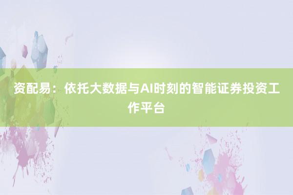 资配易：依托大数据与AI时刻的智能证券投资工作平台