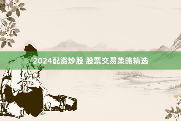 2024配资炒股 股票交易策略精选