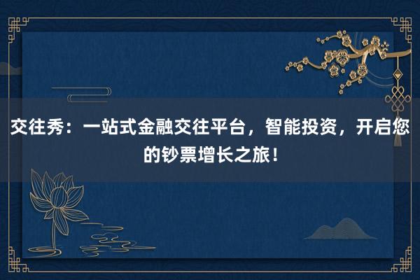 交往秀：一站式金融交往平台，智能投资，开启您的钞票增长之旅！