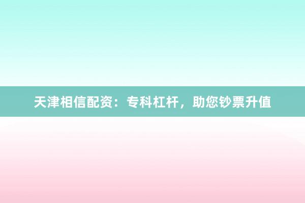 天津相信配资：专科杠杆，助您钞票升值