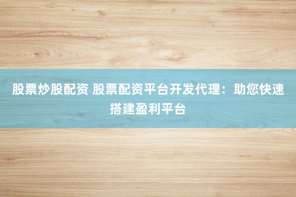 股票炒股配资 股票配资平台开发代理：助您快速搭建盈利平台