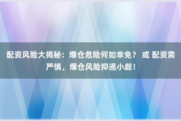 配资风险大揭秘:爆仓危险何如幸免? 或 配资需严慎,爆仓风险抑遏小觑!