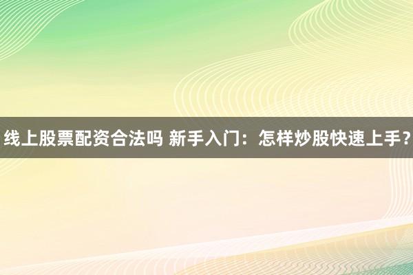 线上股票配资合法吗 新手入门:怎样炒股快速上手?