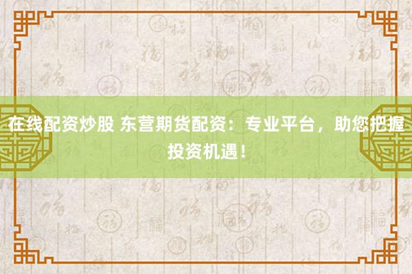 在线配资炒股 东营期货配资：专业平台，助您把握投资机遇！