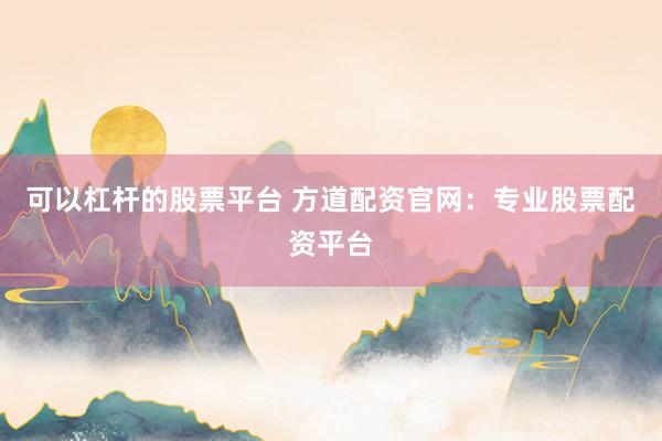 可以杠杆的股票平台 方道配资官网：专业股票配资平台
