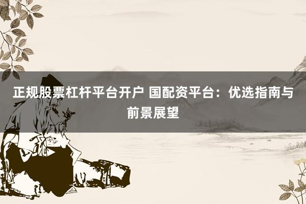 正规股票杠杆平台开户 国配资平台：优选指南与前景展望
