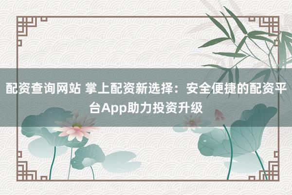 配资查询网站 掌上配资新选择：安全便捷的配资平台App助力投资升级
