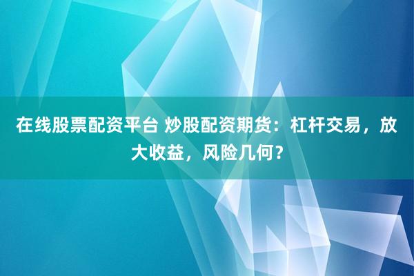在线股票配资平台 炒股配资期货：杠杆交易，放大收益，风险几何？