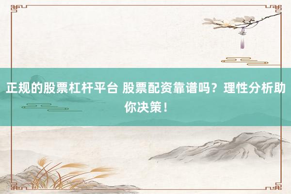 正规的股票杠杆平台 股票配资靠谱吗？理性分析助你决策！