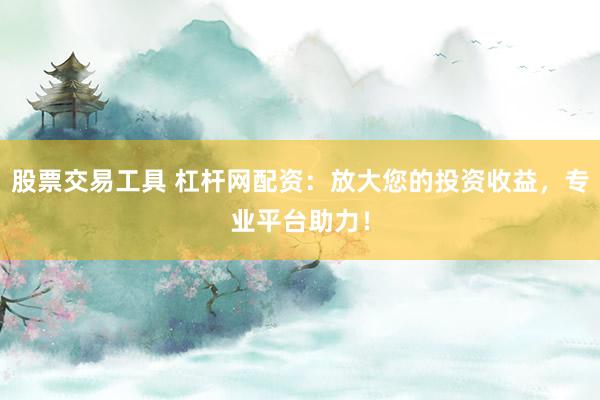 股票交易工具 杠杆网配资：放大您的投资收益，专业平台助力！