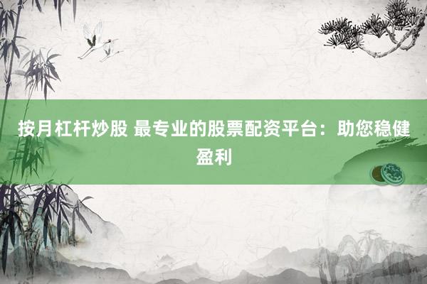 按月杠杆炒股 最专业的股票配资平台：助您稳健盈利