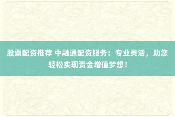 股票配资推荐 中融通配资服务：专业灵活，助您轻松实现资金增值梦想！