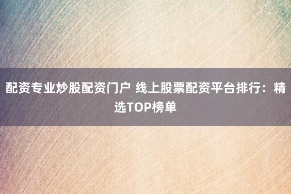 配资专业炒股配资门户 线上股票配资平台排行:精选TOP榜单