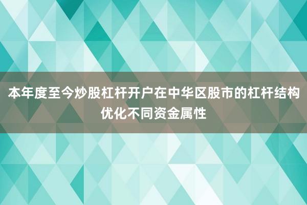 本年度至今炒股杠杆开户在中华区股市的杠杆结构优化不同资金属性