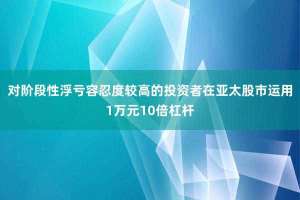 对阶段性浮亏容忍度较高的投资者在亚太股市运用1万元10倍杠杆