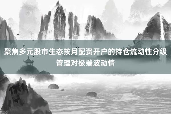 聚焦多元股市生态按月配资开户的持仓流动性分级管理对极端波动情