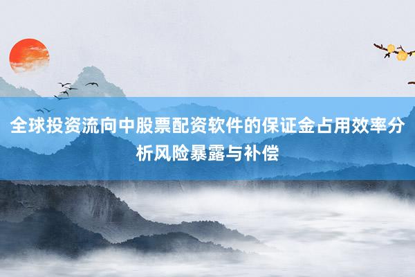 全球投资流向中股票配资软件的保证金占用效率分析风险暴露与补偿