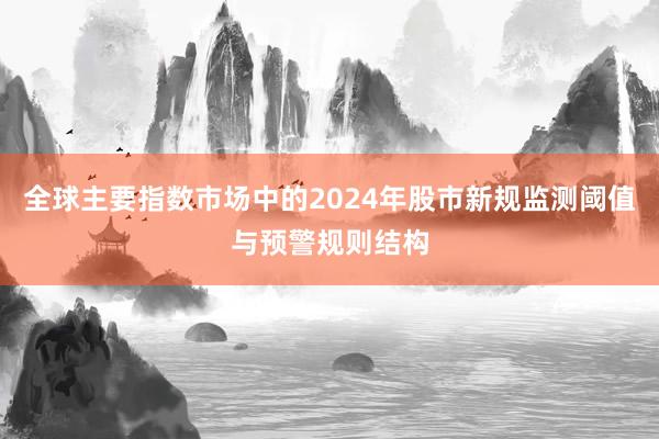 全球主要指数市场中的2024年股市新规监测阈值与预警规则结构