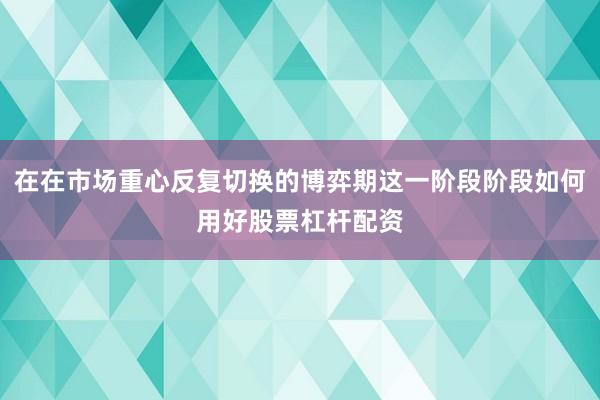 在在市场重心反复切换的博弈期这一阶段阶段如何用好股票杠杆配资
