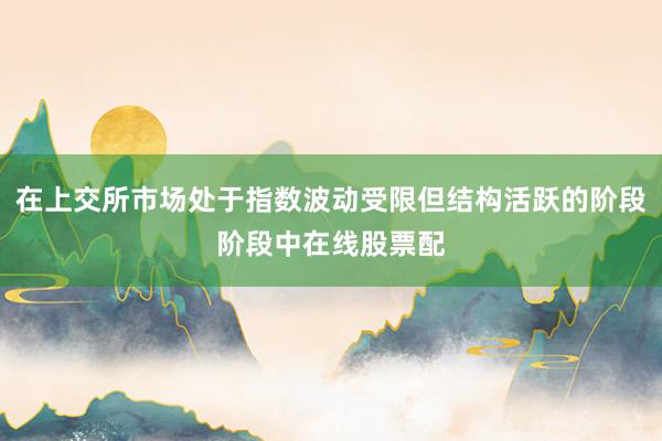 在上交所市场处于指数波动受限但结构活跃的阶段阶段中在线股票配