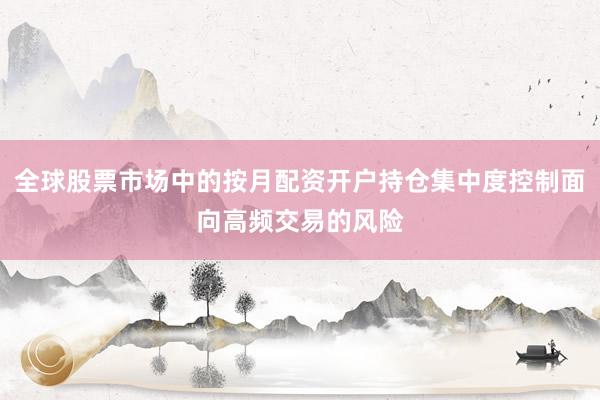 全球股票市场中的按月配资开户持仓集中度控制面向高频交易的风险