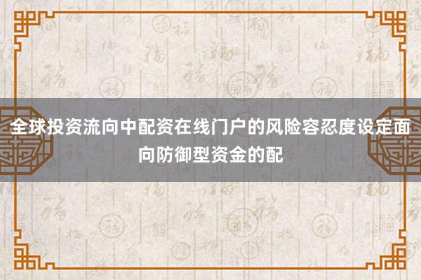 全球投资流向中配资在线门户的风险容忍度设定面向防御型资金的配