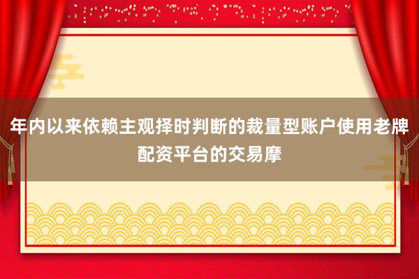 年内以来依赖主观择时判断的裁量型账户使用老牌配资平台的交易摩