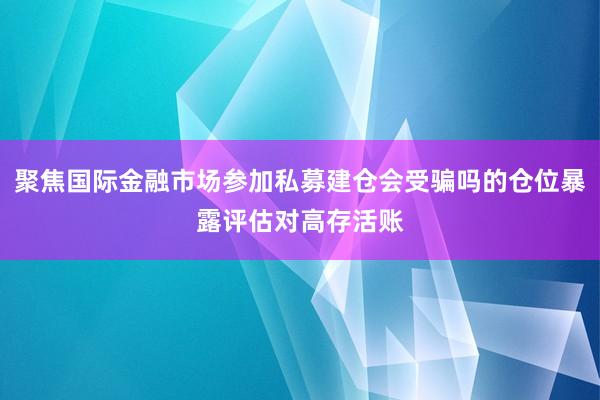 聚焦国际金融市场参加私募建仓会受骗吗的仓位暴露评估对高存活账