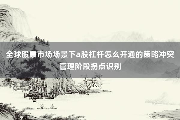 全球股票市场场景下a股杠杆怎么开通的策略冲突管理阶段拐点识别