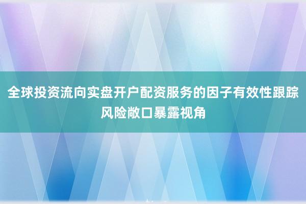 全球投资流向实盘开户配资服务的因子有效性跟踪风险敞口暴露视角