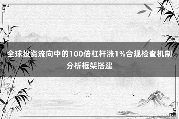 全球投资流向中的100倍杠杆涨1%合规检查机制分析框架搭建