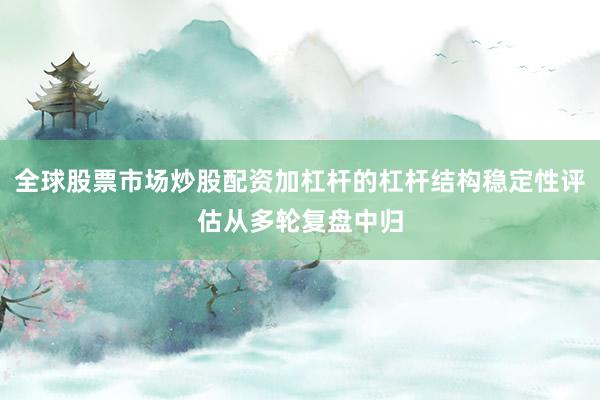 全球股票市场炒股配资加杠杆的杠杆结构稳定性评估从多轮复盘中归