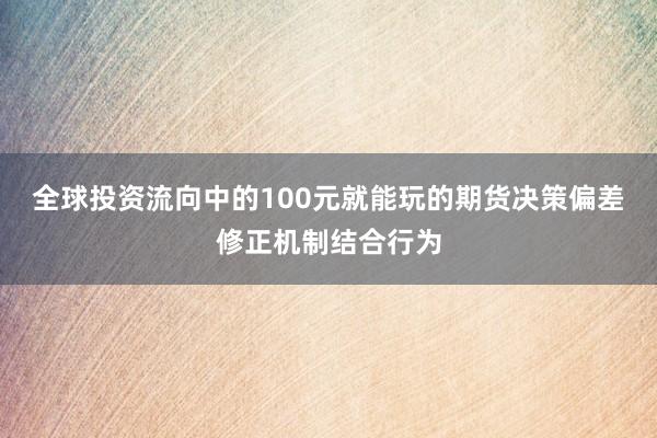 全球投资流向中的100元就能玩的期货决策偏差修正机制结合行为