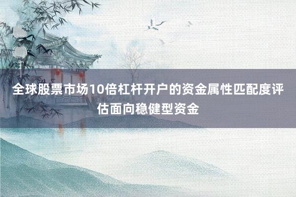 全球股票市场10倍杠杆开户的资金属性匹配度评估面向稳健型资金
