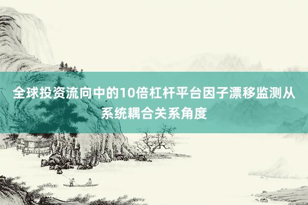 全球投资流向中的10倍杠杆平台因子漂移监测从系统耦合关系角度