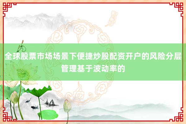 全球股票市场场景下便捷炒股配资开户的风险分层管理基于波动率的