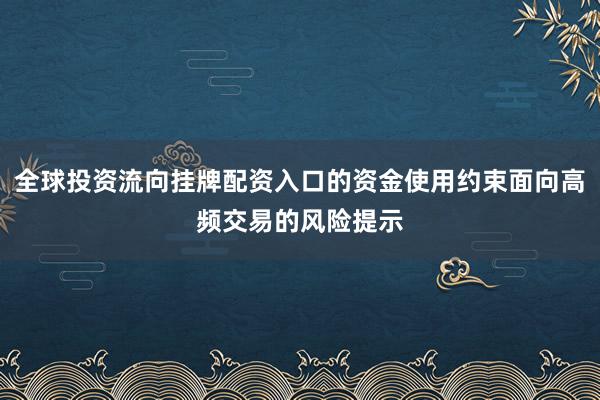 全球投资流向挂牌配资入口的资金使用约束面向高频交易的风险提示