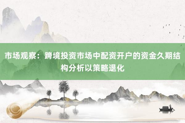 市场观察：跨境投资市场中配资开户的资金久期结构分析以策略退化