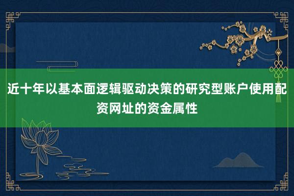 近十年以基本面逻辑驱动决策的研究型账户使用配资网址的资金属性