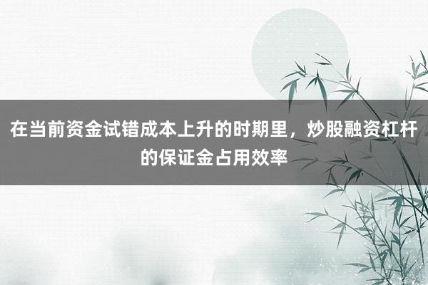 在当前资金试错成本上升的时期里,炒股融资杠杆的保证金占用效率