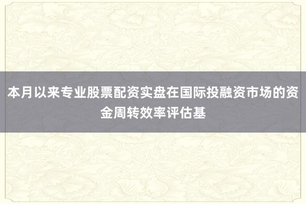 本月以来专业股票配资实盘在国际投融资市场的资金周转效率评估基