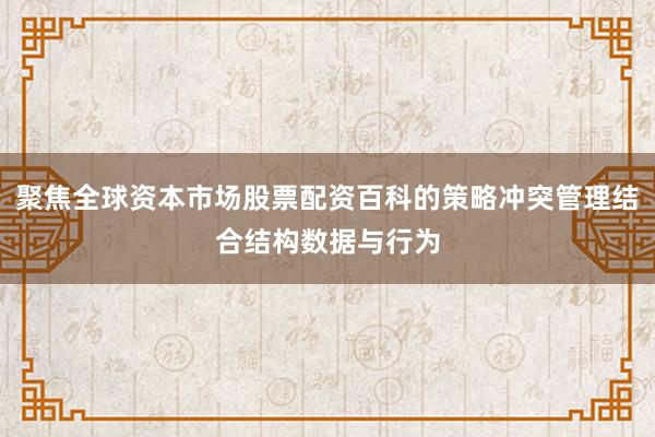聚焦全球资本市场股票配资百科的策略冲突管理结合结构数据与行为
