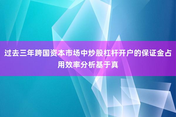 过去三年跨国资本市场中炒股杠杆开户的保证金占用效率分析基于真