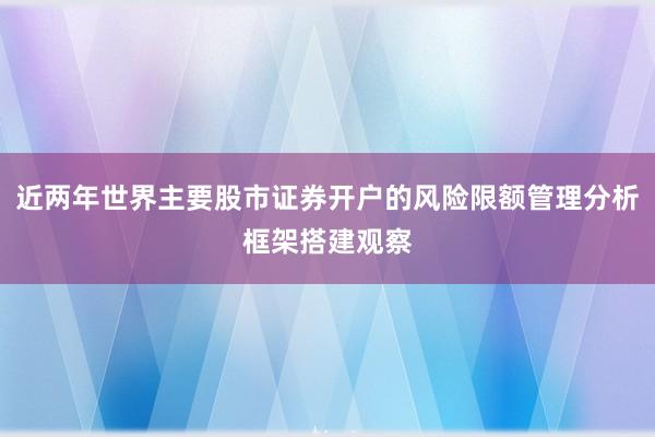 近两年世界主要股市证券开户的风险限额管理分析框架搭建观察