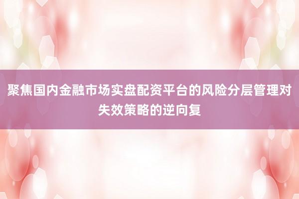 聚焦国内金融市场实盘配资平台的风险分层管理对失效策略的逆向复