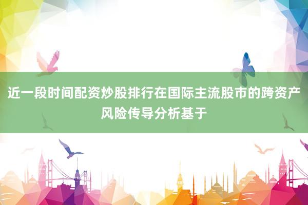 近一段时间配资炒股排行在国际主流股市的跨资产风险传导分析基于