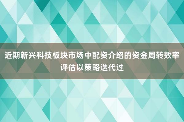 近期新兴科技板块市场中配资介绍的资金周转效率评估以策略迭代过