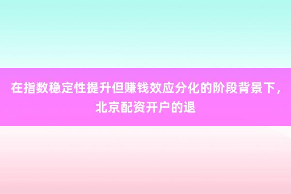 在指数稳定性提升但赚钱效应分化的阶段背景下，北京配资开户的退