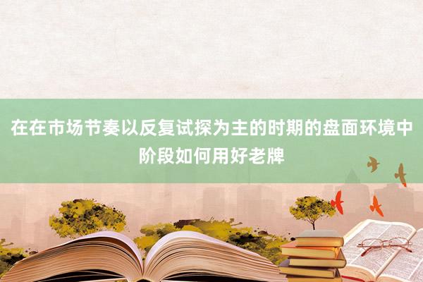 在在市场节奏以反复试探为主的时期的盘面环境中阶段如何用好老牌