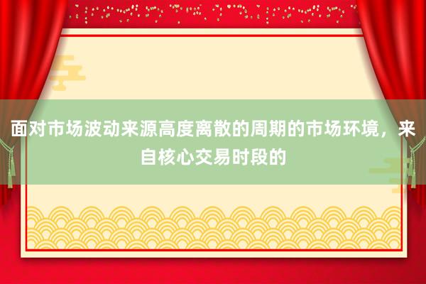 面对市场波动来源高度离散的周期的市场环境，来自核心交易时段的